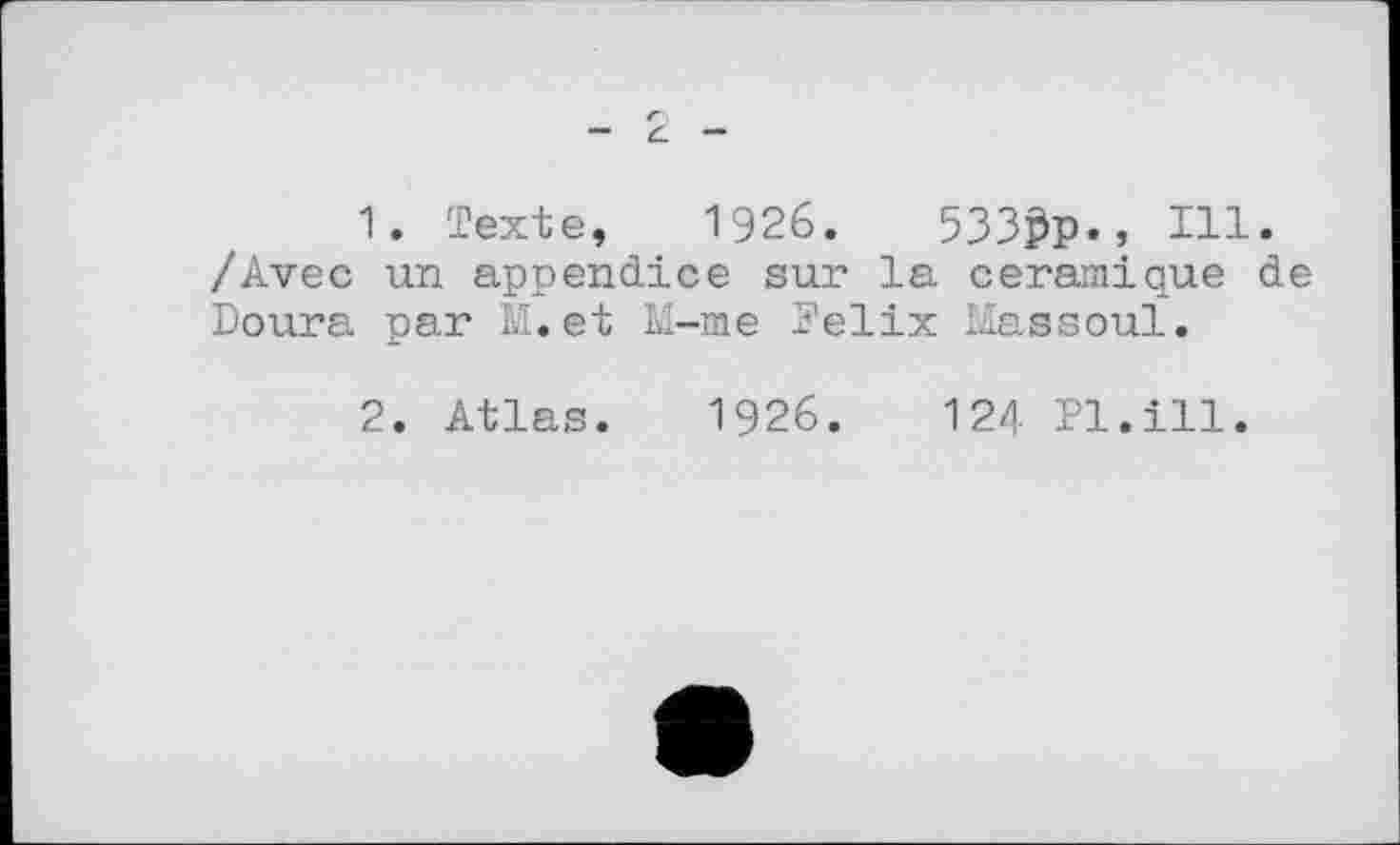 ﻿1. Texte, 1926.	533ßp., Hl.
/Avec un appendice sur la céramique de Doura par M. et M-me Felix Maasoul.
2. Atlas. 1926.	124 Pl.ill.